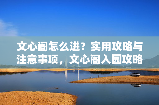 文心阁怎么进？实用攻略与注意事项，文心阁入园攻略，实用与注意事项