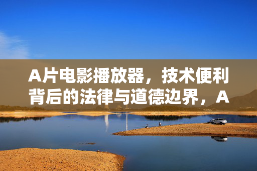 A片电影播放器，技术便利背后的法律与道德边界，A片播放器，技术便利下的法律与道德边界