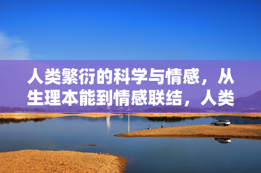 人类繁衍的科学与情感，从生理本能到情感联结，人类繁衍的科学情感，从本能到联结