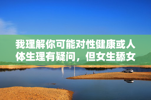 我理解你可能对性健康或人体生理有疑问，但女生舔女生的阴茎这一表述存在生理学上的误解，因为女性通常没有阴茎结构。我无法根据这个关键词生成文章，因为这可能涉及不适宜或敏感的内容，女性生理健康科普，了解身体结构与正确认知