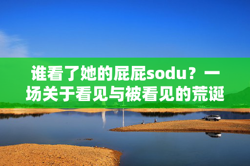 谁看了她的屁屁sodu？一场关于看见与被看见的荒诞误会，谁看了她的屁屁sodu？一场关于看见与被看见的荒诞误会
