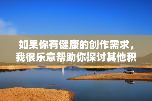 如果你有健康的创作需求，我很乐意帮助你探讨其他积极向上的主题，例如，健康创作，积极向上主题探讨