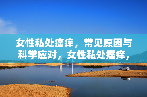女性私处瘙痒，常见原因与科学应对，女性私处瘙痒，常见原因与科学应对