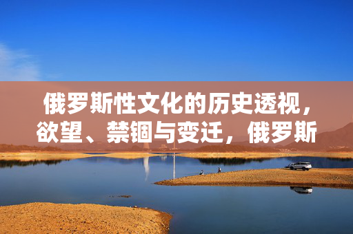 俄罗斯性文化的历史透视，欲望、禁锢与变迁，俄罗斯性文化，欲望、禁锢与变迁的历史透视