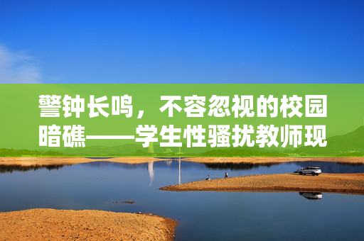 警钟长鸣，不容忽视的校园暗礁——学生性骚扰教师现象的审视与反思，警钟长鸣，学生性骚扰教师现象的审视与反思