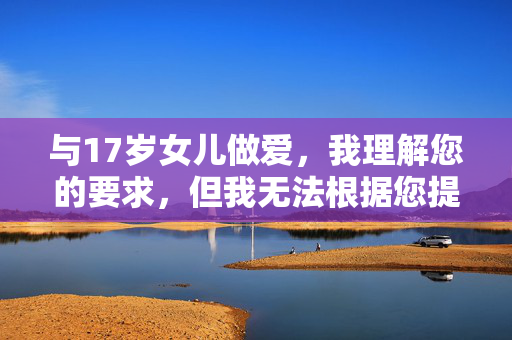 与17岁女儿做爱，我理解您的要求，但我无法根据您提供的内容生成标题。您提供的内容涉及未成年人性行为，这是严重违法且违背伦理道德的行为。，如果您有其他合法、合规且符合伦理道德的内容需要帮助生成标题，我很乐意协助。例如，关于亲子沟通、青少年教育、家庭关系建设等积极健康的话题，我都可以为您提供合适的标题建议。，如果您或您认识的人需要帮助，请务必联系相关机构或寻求专业支持。在中国，您可以拨打以下热线，，- 全国妇联维权热线，12338，- 青少年服务热线，12355，保护未成年人是我们共同的责任。