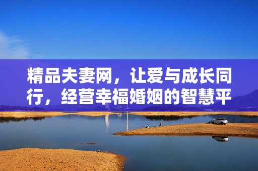 精品夫妻网，让爱与成长同行，经营幸福婚姻的智慧平台，精品夫妻网，经营幸福婚姻，让爱与成长同行