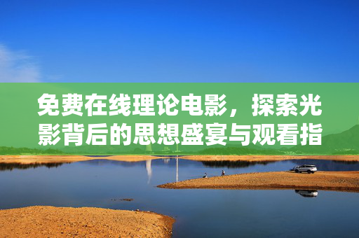免费在线理论电影，探索光影背后的思想盛宴与观看指南，免费在线理论电影，光影背后的思想盛宴与观看指南