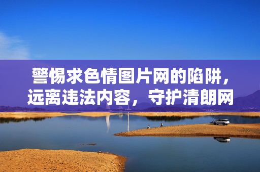 警惕求色情图片网的陷阱，远离违法内容，守护清朗网络空间，警惕求色情图片网陷阱，远离违法守护清朗网络空间