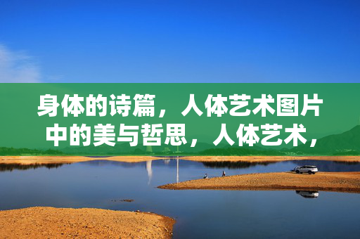 身体的诗篇,人体艺术图片中的美与哲思,人体艺术,身体诗篇的美哲之思 身体的诗篇,人体艺术图片中的美与哲思,人体艺术,身体诗篇的美哲之思
