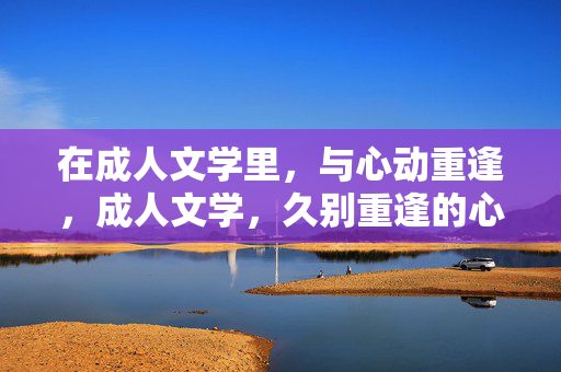 在成人文学里,与心动重逢,成人文学,久别重逢的心动 在成人文学里,与心动重逢,成人文学,久别重逢的心动