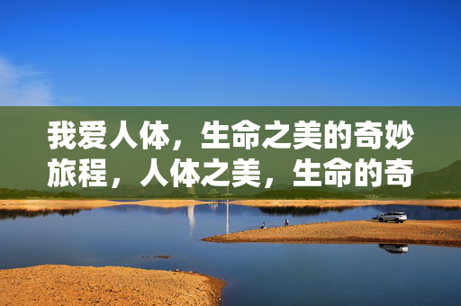 我爱人体,生命之美的奇妙旅程,人体之美,生命的奇妙旅程 我爱人体,生命之美的奇妙旅程,人体之美,生命的奇妙旅程