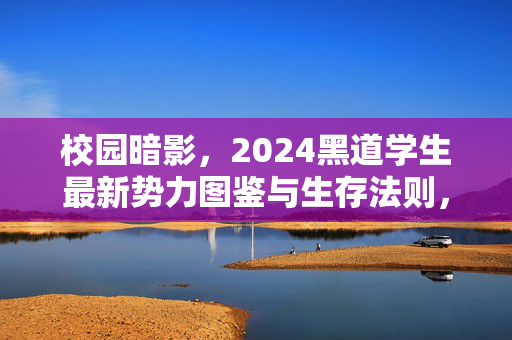 校园暗影，2024黑道学生最新势力图鉴与生存法则，2024校园暗影，黑道学生最新势力生存图鉴