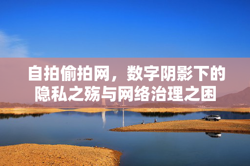 自拍偷拍网,数字阴影下的隐私之殇与网络治理之困 自拍偷拍网,数字阴影下的隐私之殇与网络治理之困