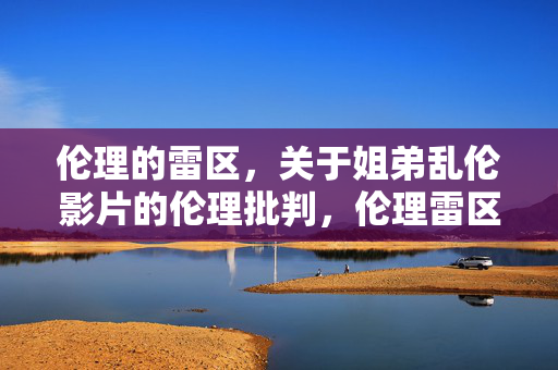 伦理的雷区,关于姐弟乱伦影片的伦理批判,伦理雷区,姐弟乱伦影片的伦理批判 伦理的雷区,关于姐弟乱伦影片的伦理批判,伦理雷区,姐弟乱伦影片的伦理批判