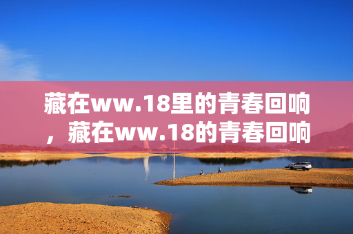 藏在ww.18里的青春回响，藏在ww.18的青春回响