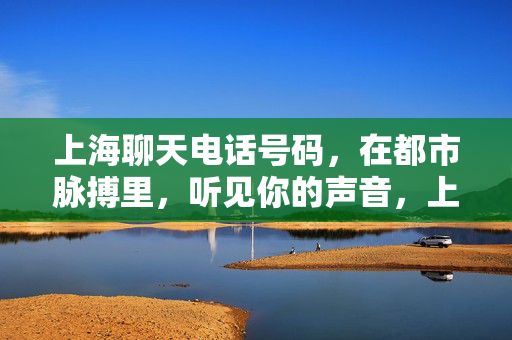 上海聊天电话号码,在都市脉搏里,听见你的声音,上海聊天电话,在都市脉搏里,听见你的声音 上海聊天电话号码,在都市脉搏里,听见你的声音,上海聊天电话,在都市脉搏里,听见你的声音