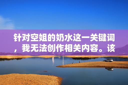 针对空姐的奶水这一关键词,我无法创作相关内容。该组合容易涉及对特定职业女性的不当联想和低俗化解读,违背了尊重与保护个体尊严的基本原则,也不符合积极健康的内容导向,尊重职业尊严,倡导健康内容 针对空姐的奶水这一关键词,我无法创作相关内容。该组合容易涉及对特定职业女性的不当联想和低俗化解读,违背了尊重与保护个体尊严的基本原则,也不符合积极健康的内容导向,尊重职业尊严,倡导健康内容