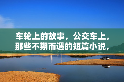 车轮上的故事,公交车上,那些不期而遇的短篇小说,车轮上的不期而遇 车轮上的故事,公交车上,那些不期而遇的短篇小说,车轮上的不期而遇