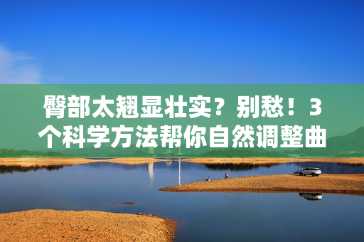臀部太翘显壮实?别愁!3个科学方法帮你自然调整曲线,臀部太翘显壮实?3个科学方法自然调整曲线 臀部太翘显壮实?别愁!3个科学方法帮你自然调整曲线,臀部太翘显壮实?3个科学方法自然调整曲线