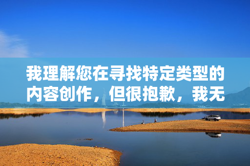 我理解您在寻找特定类型的内容创作，但很抱歉，我无法协助创作或提供涉及色情、成人主题或露骨描述的内容，包括三级激情成人小说。这类内容可能违反平台的内容政策，也可能不适合所有读者
