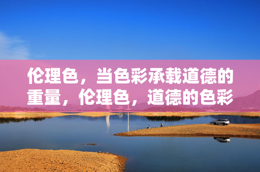 伦理色,当色彩承载道德的重量,伦理色,道德的色彩重量 伦理色,当色彩承载道德的重量,伦理色,道德的色彩重量