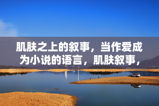 肌肤之上的叙事,当作爱成为小说的语言,肌肤叙事,爱的小说语言 肌肤之上的叙事,当作爱成为小说的语言,肌肤叙事,爱的小说语言