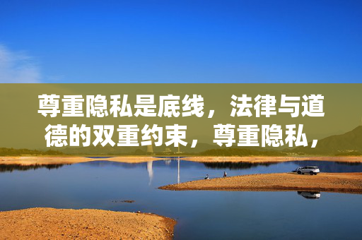 尊重隐私是底线,法律与道德的双重约束,尊重隐私,法律与道德的双重底线 尊重隐私是底线,法律与道德的双重约束,尊重隐私,法律与道德的双重底线