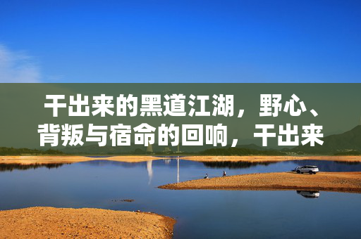 干出来的黑道江湖,野心、背叛与宿命的回响,干出来的江湖,野心、背叛与宿命回响 干出来的黑道江湖,野心、背叛与宿命的回响,干出来的江湖,野心、背叛与宿命回响