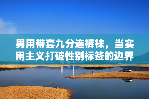 男用带套九分连裤袜,当实用主义打破性别标签的边界,男用带套九分连裤袜,实用主义破性别标签边界 男用带套九分连裤袜,当实用主义打破性别标签的边界,男用带套九分连裤袜,实用主义破性别标签边界