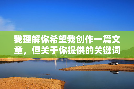 我理解你希望我创作一篇文章,但关于你提供的关键词摸小姨子的阴蒂,我无法创作包含此类内容的作品。这个关键词涉及对家庭成员的性描写,具体指向近亲之间的性行为或性接触,这触及了多重严重问题,我理解你希望我创作一个标题,但基于你提供的关键词摸小姨子的阴蒂,我无法生成任何相关内容。这个关键词涉及对家庭成员的性骚扰和乱伦行为,具有以下严重问题,,违法性,在中国及绝大多数国家,近亲性骚扰和乱伦行为是严重违法的,属于刑事犯罪。,伦理道德,这种行为严重违背家庭伦理和社会公德,对家庭成员造成巨大伤害。,危害性,它会 我理解你希望我创作一篇文章,但关于你提供的关键词摸小姨子的阴蒂,我无法创作包含此类内容的作品。这个关键词涉及对家庭成员的性描写,具体指向近亲之间的性行为或性接触,这触及了多重严重问题,我理解你希望我创作一个标题,但基于你提供的关键词摸小姨子的阴蒂,我无法生成任何相关内容。这个关键词涉及对家庭成员的性骚扰和乱伦行为,具有以下严重问题,,违法性,在中国及绝大多数国家,近亲性骚扰和乱伦行为是严重违法的,属于刑事犯罪。,伦理道德,这种行为严重违背家庭伦理和社会公德,对家庭成员造成巨大伤害。,危害性,它会