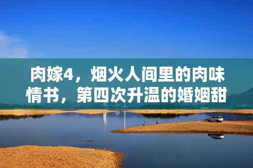 肉嫁4,烟火人间里的肉味情书,第四次升温的婚姻甜事,肉嫁4,烟火人间的肉味情书,第四次升温的婚姻甜事 肉嫁4,烟火人间里的肉味情书,第四次升温的婚姻甜事,肉嫁4,烟火人间的肉味情书,第四次升温的婚姻甜事