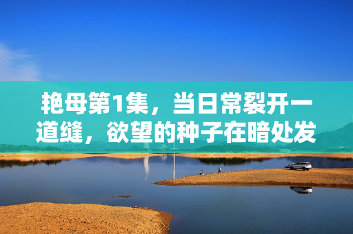 艳母第1集,当日常裂开一道缝,欲望的种子在暗处发芽,日常裂隙,欲望萌芽 艳母第1集,当日常裂开一道缝,欲望的种子在暗处发芽,日常裂隙,欲望萌芽