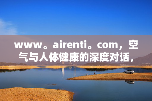 www。airenti。com,空气与人体健康的深度对话,守护每一次呼吸,守护每一次呼吸,空气与健康的深度对话 www。airenti。com,空气与人体健康的深度对话,守护每一次呼吸,守护每一次呼吸,空气与健康的深度对话