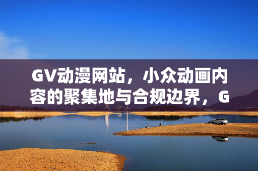 GV动漫网站,小众动画内容的聚集地与合规边界,GV动漫网站,小众动画聚集地与合规边界 GV动漫网站,小众动画内容的聚集地与合规边界,GV动漫网站,小众动画聚集地与合规边界