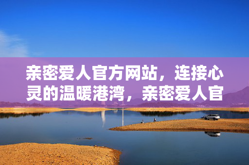 亲密爱人官方网站,连接心灵的温暖港湾,亲密爱人官网,连接心灵的温暖港湾 亲密爱人官方网站,连接心灵的温暖港湾,亲密爱人官网,连接心灵的温暖港湾