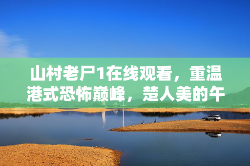 山村老尸1在线观看，重温港式恐怖巅峰，楚人美的午夜诅咒，山村老尸1，重温港式恐怖巅峰，楚人美午夜诅咒在线观看