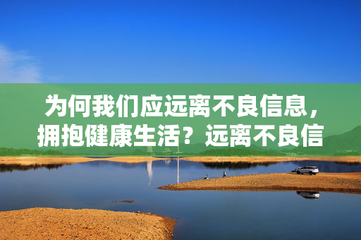 为何我们应远离不良信息，拥抱健康生活？远离不良信息，拥抱健康生活