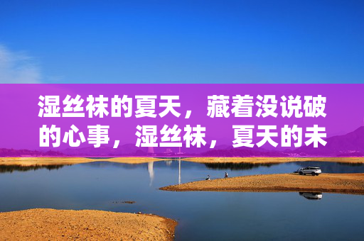 湿丝袜的夏天,藏着没说破的心事,湿丝袜,夏天的未说破心事 湿丝袜的夏天,藏着没说破的心事,湿丝袜,夏天的未说破心事