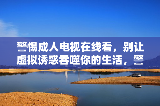 警惕成人电视在线看,别让虚拟诱惑吞噬你的生活,警惕成人电视在线看,莫让虚拟诱惑吞噬生活 警惕成人电视在线看,别让虚拟诱惑吞噬你的生活,警惕成人电视在线看,莫让虚拟诱惑吞噬生活