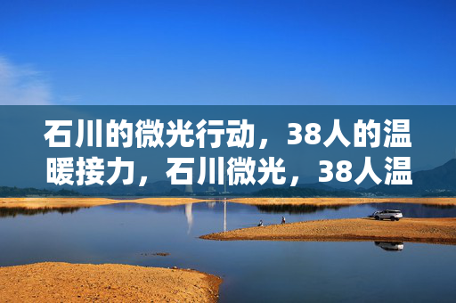 石川的微光行动，38人的温暖接力，石川微光，38人温暖接力
