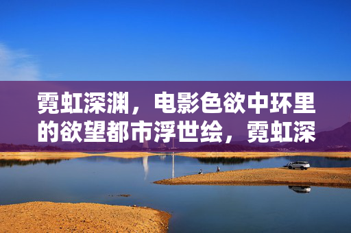 霓虹深渊,电影色欲中环里的欲望都市浮世绘,霓虹深渊,中环欲影浮世绘 霓虹深渊,电影色欲中环里的欲望都市浮世绘,霓虹深渊,中环欲影浮世绘