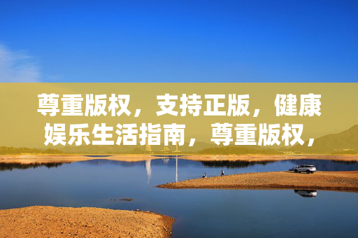 尊重版权,支持正版,健康娱乐生活指南,尊重版权,支持正版,健康娱乐生活指南 尊重版权,支持正版,健康娱乐生活指南,尊重版权,支持正版,健康娱乐生活指南