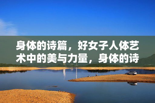 身体的诗篇，好女子人体艺术中的美与力量，身体的诗篇，女子人体艺术的美与力量