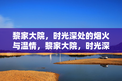 黎家大院,时光深处的烟火与温情,黎家大院,时光深处的烟火温情 黎家大院,时光深处的烟火与温情,黎家大院,时光深处的烟火温情