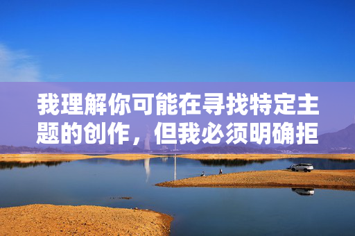 我理解你可能在寻找特定主题的创作,但我必须明确拒绝这个请求。关键词安排老婆被人操涉及非自愿性行为、婚姻背叛和严重暴力内容,这属于 我理解你可能在寻找特定主题的创作,但我必须明确拒绝这个请求。关键词安排老婆被人操涉及非自愿性行为、婚姻背叛和严重暴力内容,这属于