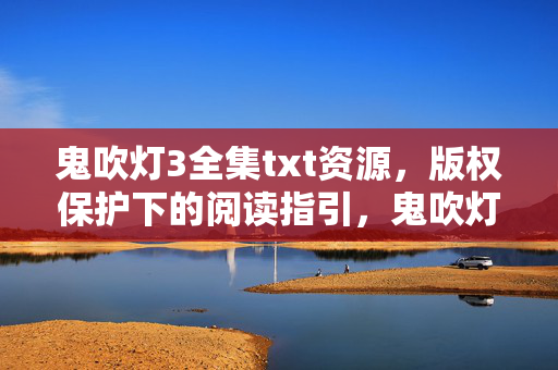 鬼吹灯3全集txt资源,版权保护下的阅读指引,鬼吹灯3全集txt资源,版权保护阅读指引 鬼吹灯3全集txt资源,版权保护下的阅读指引,鬼吹灯3全集txt资源,版权保护阅读指引