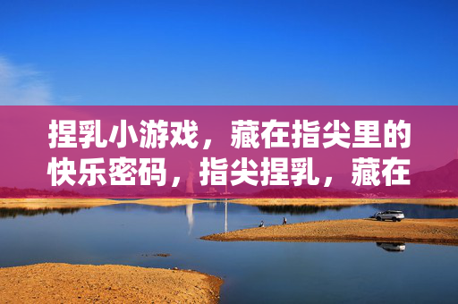 捏乳小游戏,藏在指尖里的快乐密码,指尖捏乳,藏在快乐里的密码 捏乳小游戏,藏在指尖里的快乐密码,指尖捏乳,藏在快乐里的密码