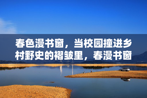 春色漫书窗，当校园撞进乡村野史的褶皱里，春漫书窗，校园撞进乡村野史的褶皱