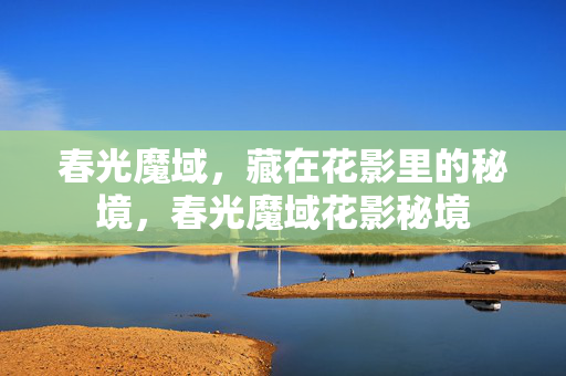 春光魔域，藏在花影里的秘境，春光魔域花影秘境